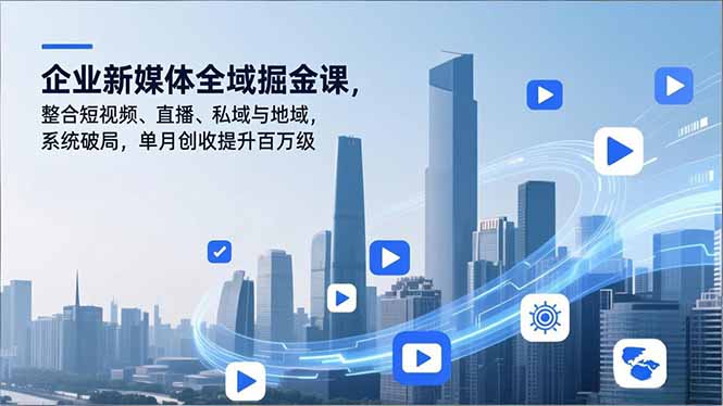 （16896期）企业新媒体全域掘金课，整合短视频、直播、私域与地域，系统破局，单月创收提升百万级-知享知识库