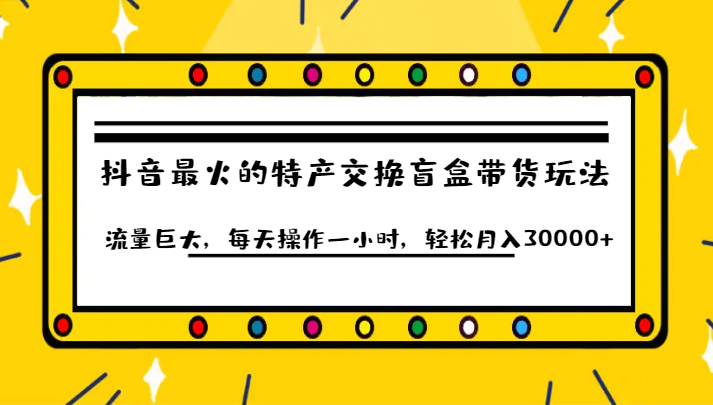 抖音目前最火的特产交换盲盒带货玩法流量巨大,每天操作一小时,轻松月入30000+-知享知识库
