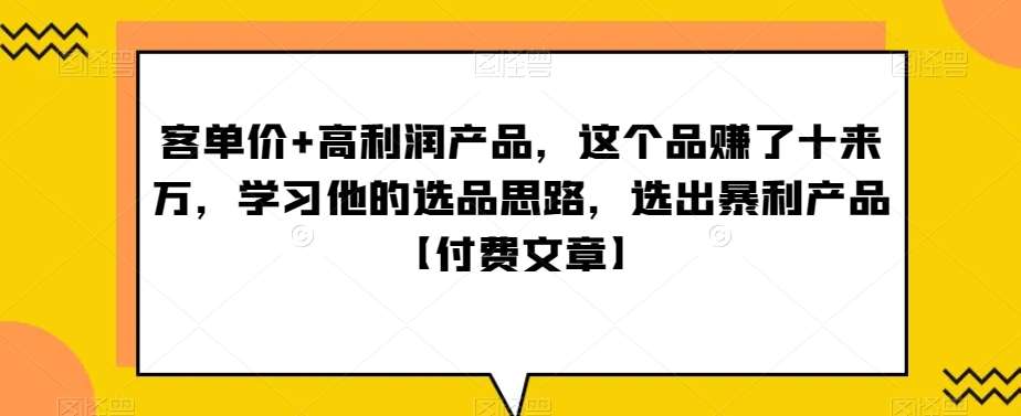 单客价+高利润产品,这个品了赚十来万,习学他选的品思路,出选暴产利品【付费文章】-知享知识库