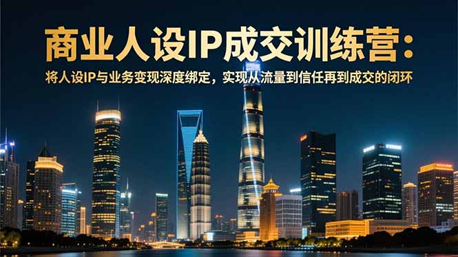 (16789期)商业人设IP成交训练营-12月:将人设IP与业务变现深度绑定,从流量到信任再到成交闭环-知享知识库