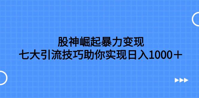 股神崛起暴力变现，七大引流技巧助你日入1000＋，按照流程操作没有经验也可快速上手-知享知识库