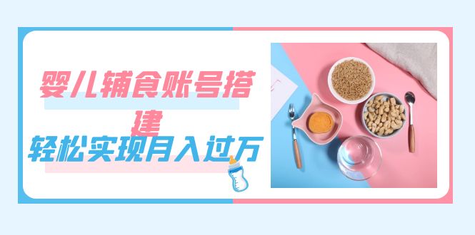 紧跟时代发展，婴儿辅食账号搭建，轻松实现月入过万（教程+素材）-知享知识库