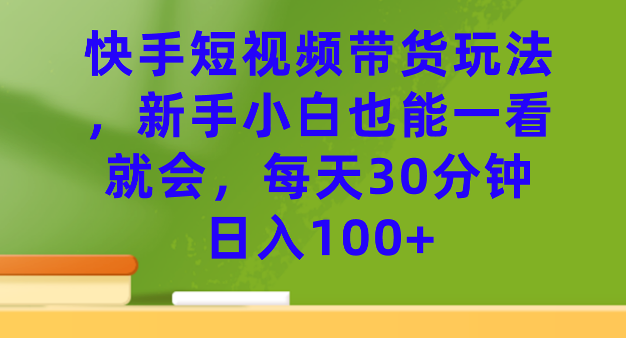 快手短视频带货玩法，新手小白也能一看就会，每天30分钟日入100+-知享知识库