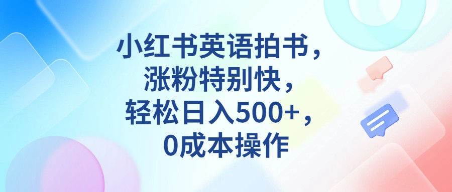 小红书英语拍书，涨粉特别快，轻松日入500+，0成本操作-知享知识库