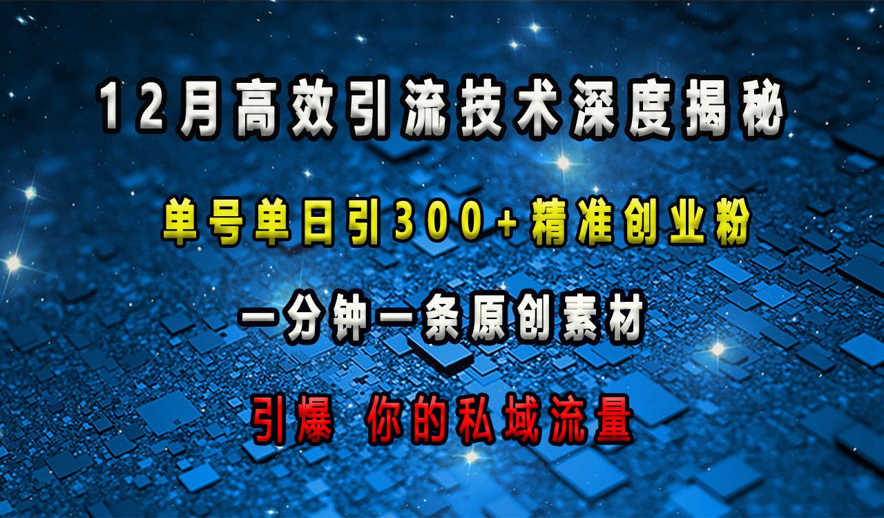 12月高效引流技术深度揭秘 ，单号单日引300+精准创业粉，一分钟一条原创素材，引爆你的私域流量-知享知识库