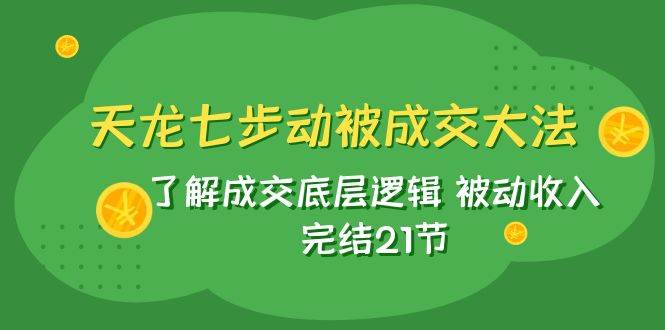 天龙/七步动被成交大法：了解成交底层逻辑 被动收入 完结21节-知享知识库