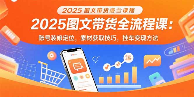 （15716期）2025图文带货全流程课：账号装修定位，素材获取技巧，挂车变现方法-知享知识库