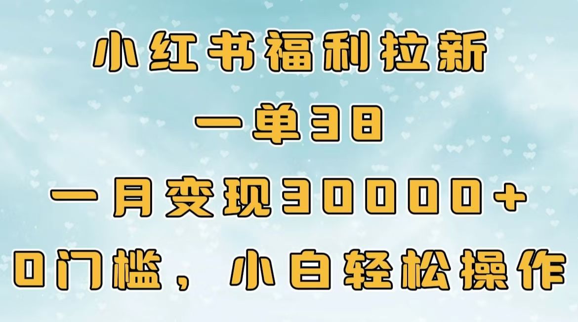 小红书福利拉新,一单38,一月30000+轻轻松松,0门槛小白轻松操作-知享知识库