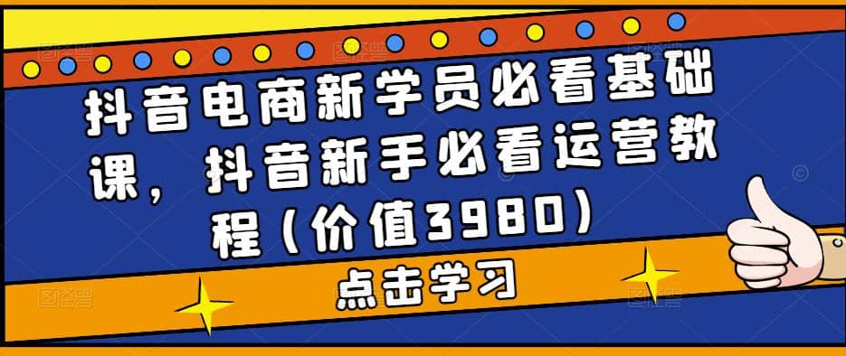抖音电商新学员必看基础课，抖音新手必看运营教程(价值3980)-知享知识库