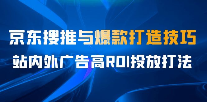 某收费培训56期7月课,京东搜推与爆款打造技巧,站内外广告高ROI投放打法-知享知识库