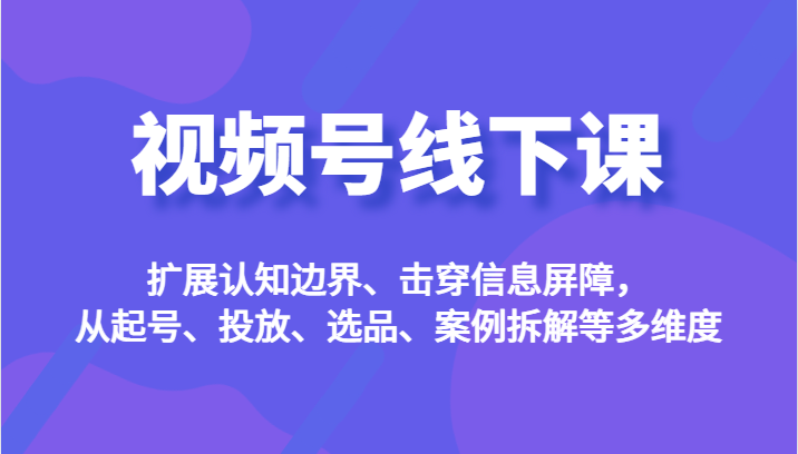 视频号线下课,扩展认知边界、击穿信息屏障,从起号、投放、选品、案例拆解等多维度 视频号线下课,扩展认知边界、击穿信息屏障,从起号、投放、选品、案例拆解等多维度