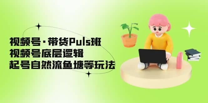视频号·带货Puls班，视频号底层逻辑，起号自然流鱼塘等玩法-知享知识库