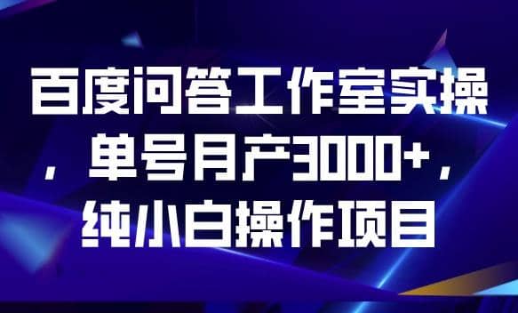 百度问答工作室实操,单号月产3000+,纯小白操作项目【揭秘】-知享知识库