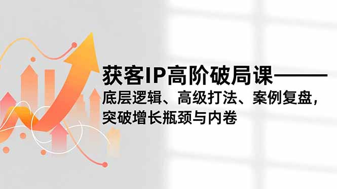 （16804期）获客IP高阶破局课，底层逻辑、高级打法、案例复盘，突破增长瓶颈与内卷-知享知识库