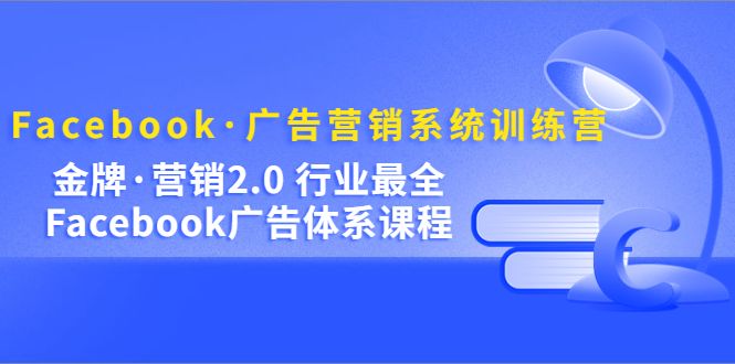 Facebook·广告营销系统训练营：金牌·营销2.0 行业最全Facebook广告·体系-知享知识库