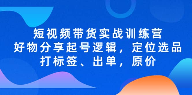 短视频带货实战训练营，好物分享起号逻辑，定位选品打标签、出单，原价-知享知识库