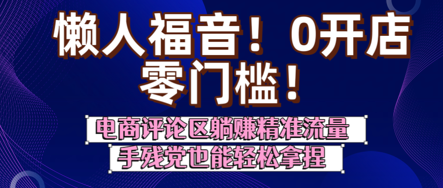 懒人福音！0开店、零门槛！电商评论区躺赚精准流量，手残党也能轻松拿捏-知享知识库