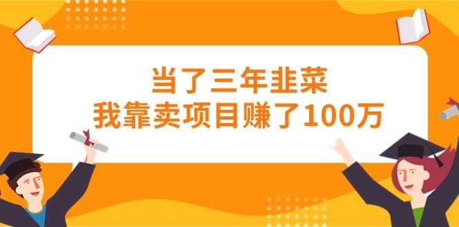 （10725期）当了三年韭菜我靠卖项目赚了100万-知享知识库