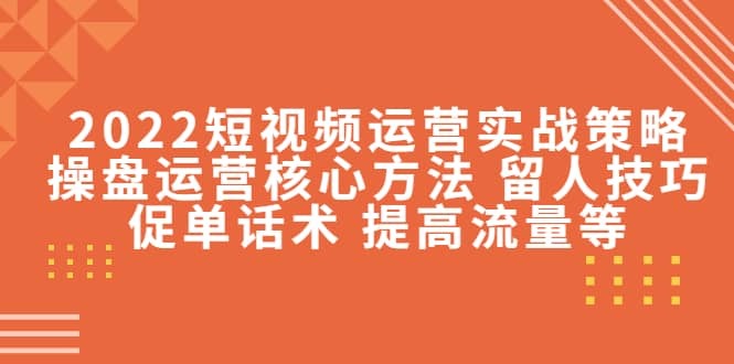 2022短视频运营实战策略：操盘运营核心方法 留人技巧促单话术 提高流量等-知享知识库