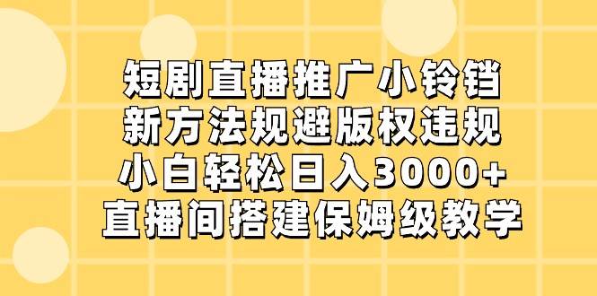 短剧直播推广小铃铛，小白轻松日入3000+，新方法规避版权违规，直播间搭建保姆级教学-知享知识库