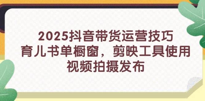 （14446期）2025抖音带货运营技巧，育儿书单橱窗，剪映工具使用，视频拍摄发布-知享知识库