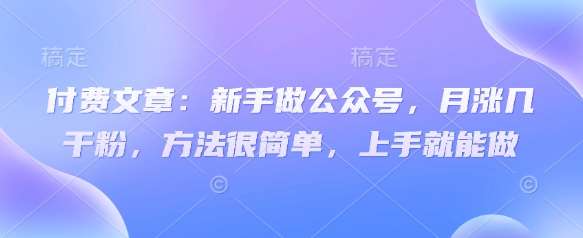 付费文章:新手做公众号,月涨几干粉,方法很简单,上手就能做-知享知识库