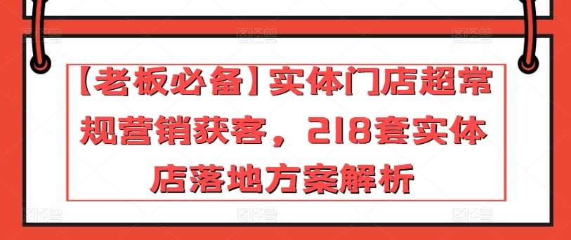 【老板必备】实体门店超常规营销获客，218套实体店落地方案解析-知享知识库