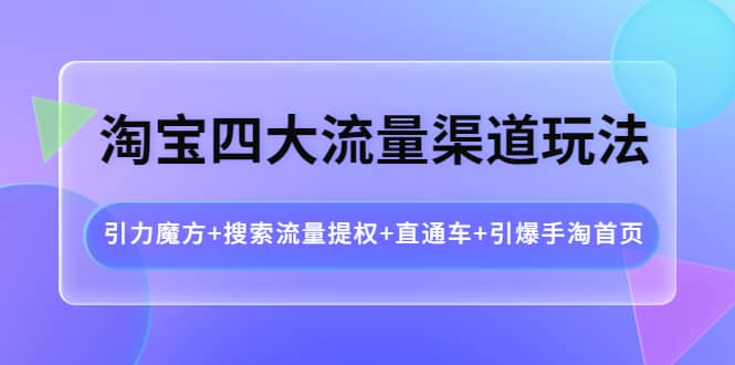 淘宝四大流量渠道玩法：引力魔方+搜索流量提权+直通车+引爆手淘首页-知享知识库