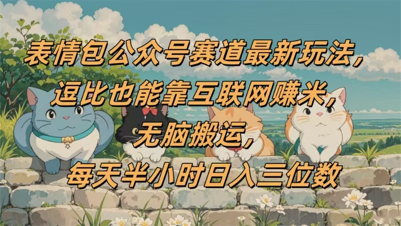 表情包公众号赛道,逗比也能靠互联网赚米,无脑搬运,小白也能日入三位数-知享知识库