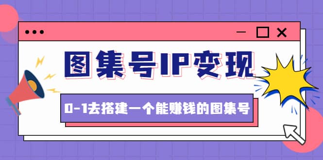 图集号IP变现，0-1去搭建一个能ZQ的图集号（文档+资料+视频）无水印-知享知识库