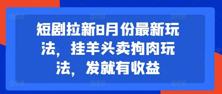 短剧拉新8月份最新玩法，挂羊头卖狗肉玩法，发就有收益-知享知识库