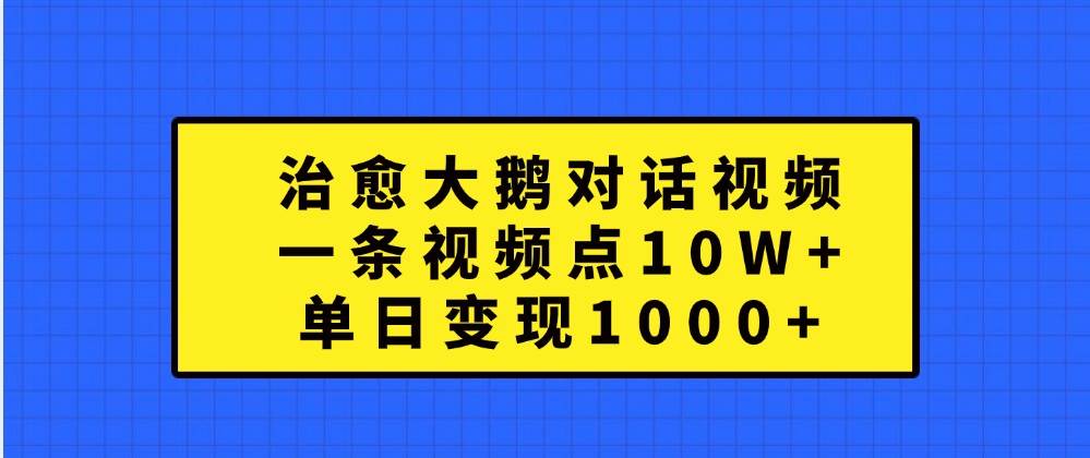 治愈大鹅对话视频，一条视频点赞 10W+，单日变现1000+-知享知识库