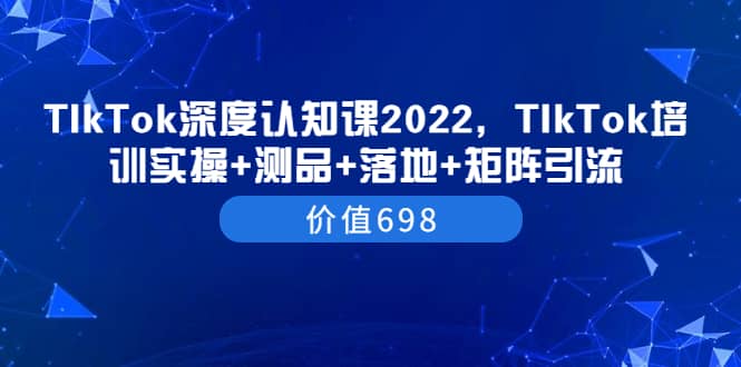 TIkTok深度认知课2022，TIkTok培训实操+测品+落地+矩阵引流（价值698）-知享知识库