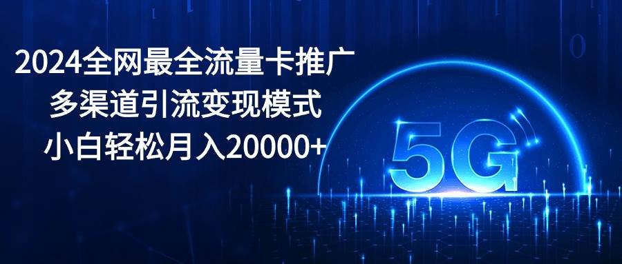 2024全网最全流量卡推广多渠道引流变现模式，小白轻松月入20000+-知享知识库