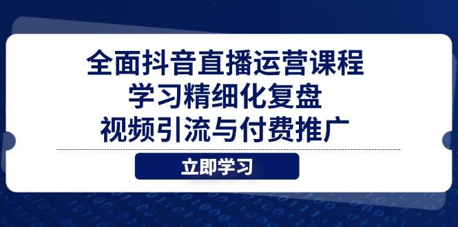（14558期）全面抖音直播运营课程，学习精细化复盘、视频引流与付费推广-知享知识库