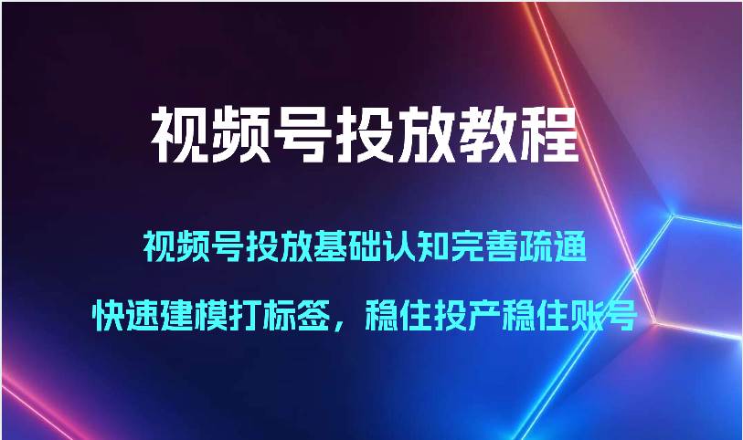 视频号投放教程-视频号投放基础认知完善疏通，快速建模打标签，稳住投产稳住账号-知享知识库