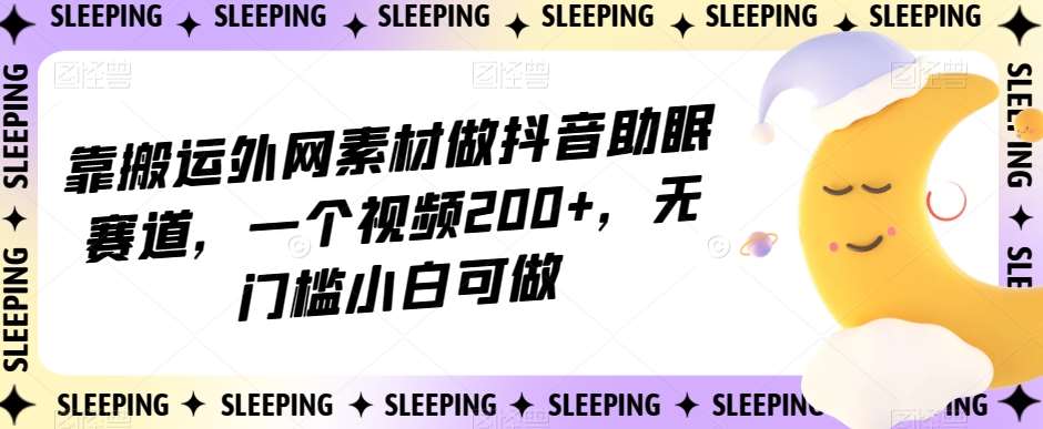 靠搬运外网素材做抖音助眠赛道，一个视频200+，无门槛小白可做【揭秘】-知享知识库