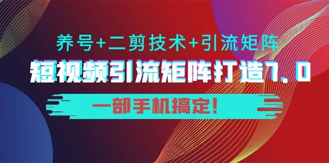短视频引流矩阵打造7.0，养号+二剪技术+引流矩阵 一部手机搞定-知享知识库