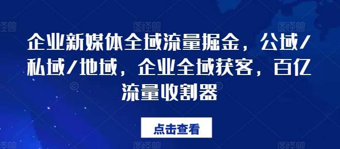 企业新媒体全域流量掘金，公域/私域/地域，企业全域获客，百亿流量收割器-知享知识库