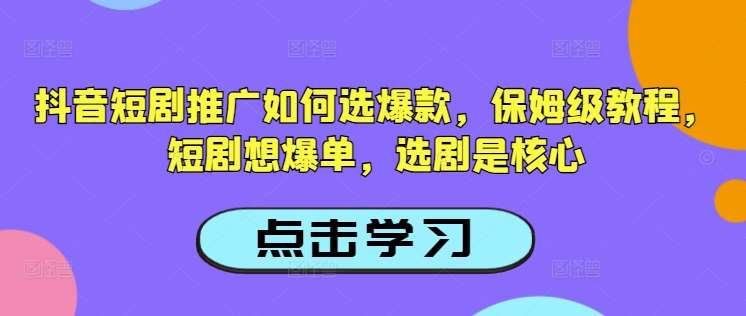 抖音短剧推广如何选爆款，保姆级教程，短剧想爆单，选剧是核心-知享知识库