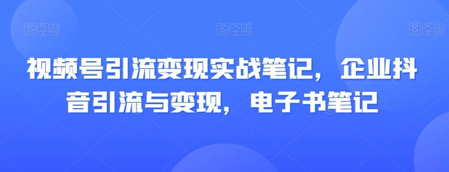 视频号引流变现实战笔记,企业抖音引流与变现,电子书笔记-知享知识库