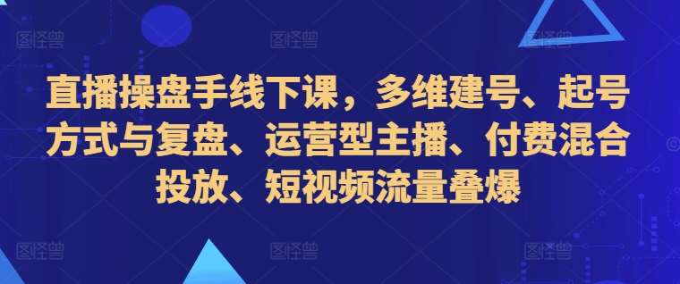 直播操盘手线下课，多维建号、起号方式与复盘、运营型主播、付费混合投放、短视频流量叠爆-知享知识库