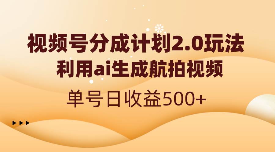 （8591期）视频号分成计划2.0，利用ai生成航拍视频，单号日收益500+-知享知识库