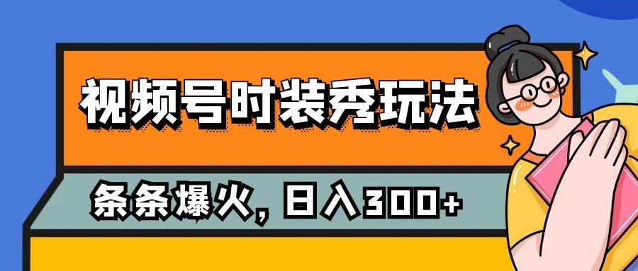 (7632期)视频号时装秀玩法,条条流量2W+,保姆级教学,每天5分钟收入300+-知享知识库