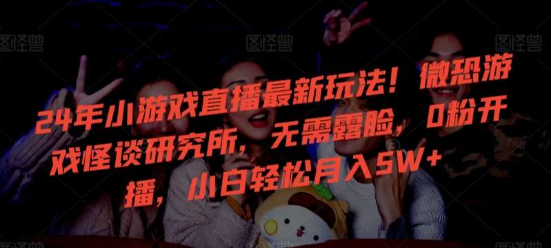 24年小游戏直播最新玩法!微恐游戏怪谈研究所,无需露脸,0粉开播,小白轻松月入5W+【揭秘】-知享知识库