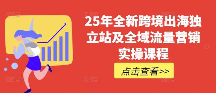 25年全新跨境出海独立站及全域流量营销实操课程，跨境电商独立站TIKTOK全域营销普货特货玩法大全-知享知识库