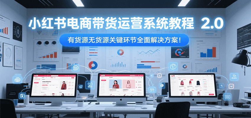 小红书电商带货运营系统教程2.0,有货源无货源关键环节全面解决方案!-知享知识库