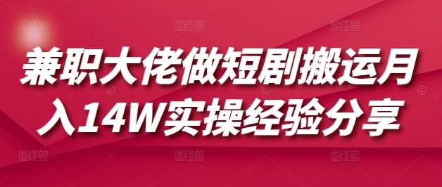 兼职大佬做短剧搬运月入14W实操经验分享-知享知识库