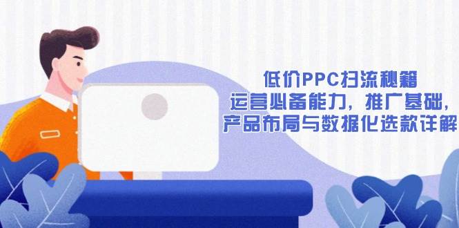 （13879期）低价PPC扫流秘籍：运营必备能力, 推广基础, 产品布局与数据化选款详解-知享知识库