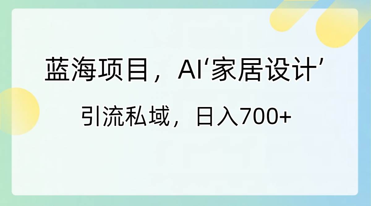 蓝海项目，AI‘家居设计’ 引流私域，日入700+-知享知识库